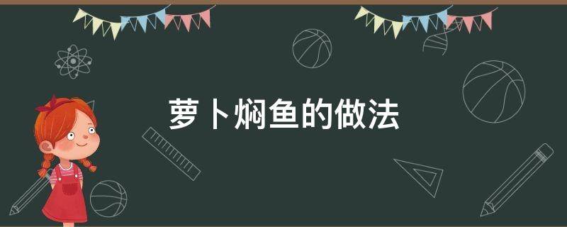 萝卜焖鱼的做法（萝卜焖鱼的做法大全家常）