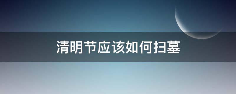 清明节应该如何扫墓 清明节应该怎样扫墓