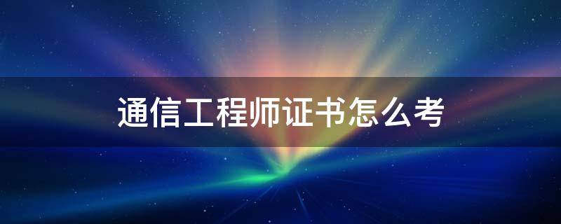 通信工程师证书怎么考 通信工程师证书报考条件