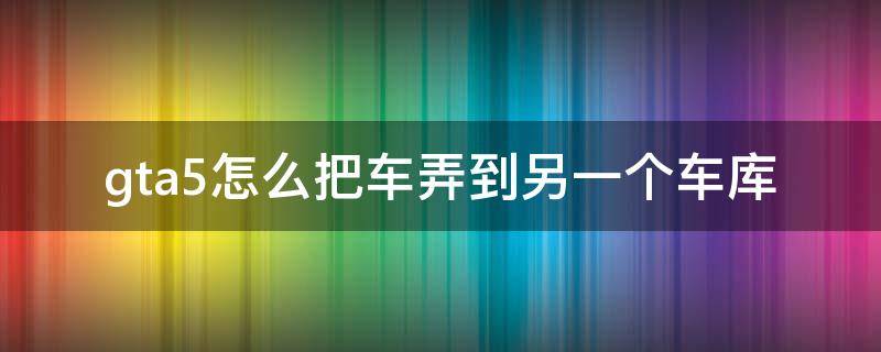 gta5怎么把车弄到另一个车库 gta5怎么把车库的车移到另一个车库