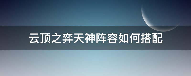 云顶之弈天神阵容如何搭配 云顶之弈天神阵容怎么搭配最新