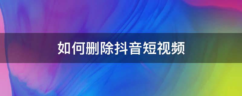 如何删除抖音短视频 如何删除抖音短视频收藏的视频