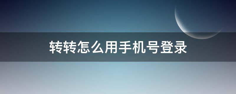 转转怎么用手机号登录（转转怎么登陆手机号）