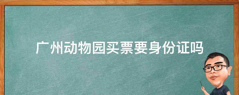 广州动物园买票要身份证吗（去广州市动物园要身份证吗）