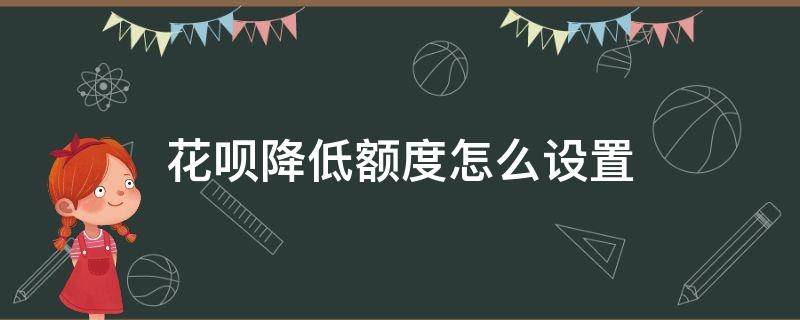 花呗降低额度怎么设置（花呗怎么调整额度降低）