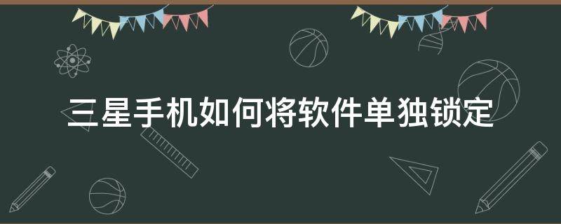 三星手机如何将软件单独锁定（三星手机怎样锁定应用程序）