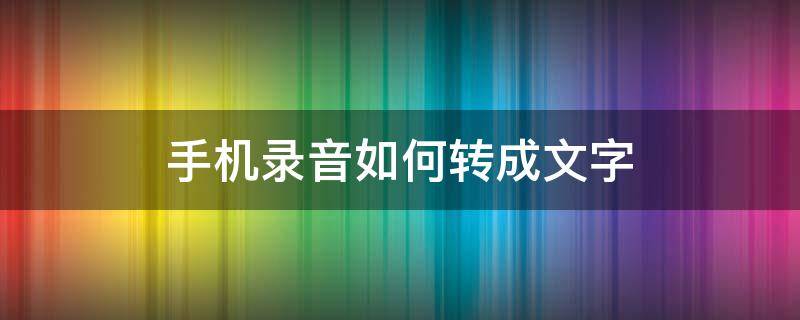 手机录音如何转成文字 手机录音如何转成文字版