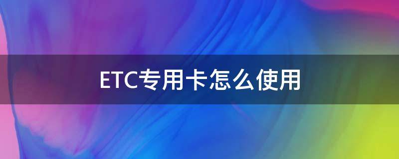 ETC专用卡怎么使用（etc专用卡怎么办理）