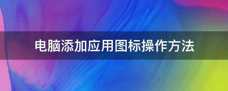 电脑添加应用图标操作方法（电脑如何添加应用图标）