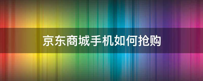 京东商城手机如何抢购（京东商城怎么抢购手机）