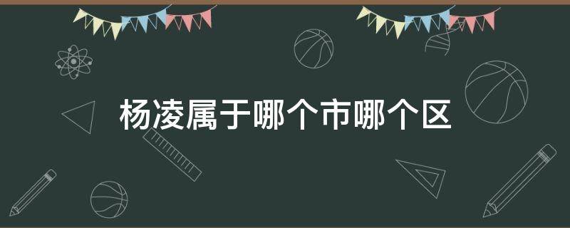 杨凌属于哪个市哪个区（杨凌属于哪个市哪个区2021）