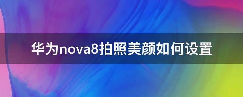 华为nova8拍照美颜如何设置（华为nova7拍照美颜怎么设置）