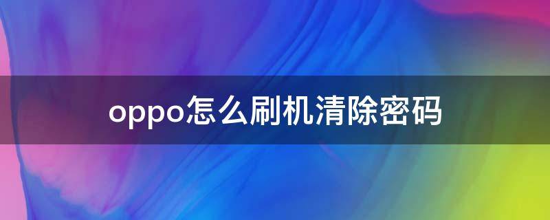 oppo怎么刷机清除密码 oppo怎么刷机清除密码1.2版本