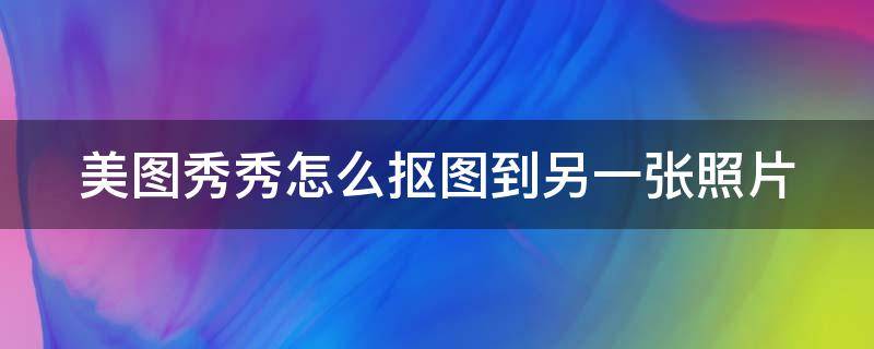 美图秀秀怎么抠图到另一张照片 美图秀秀怎么抠图到另一张照片上