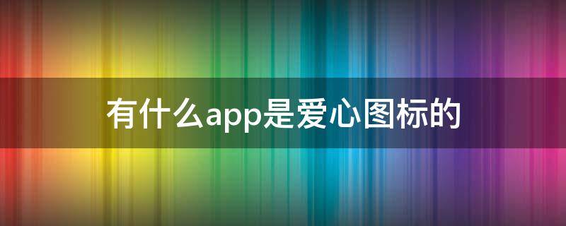 有什么app是爱心图标的（苹果手机爱心图标的app）