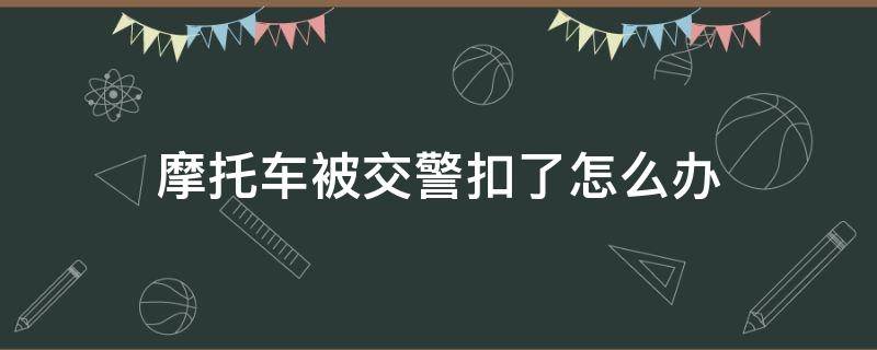 摩托车被交警扣了怎么办（摩托车被交警扣了怎么办交警不处理怎么办）