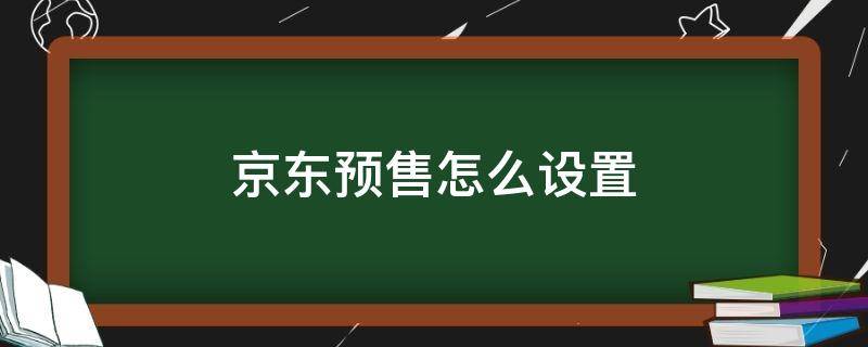 京东预售怎么设置 京东预售怎么设置好