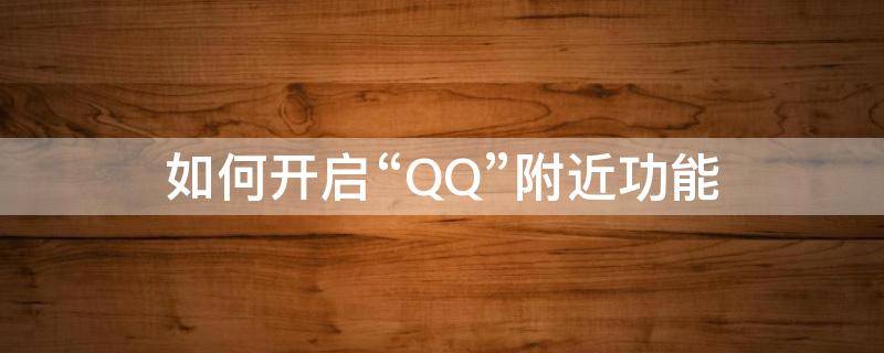 如何开启“QQ”附近功能 qq附近这个功能怎么关