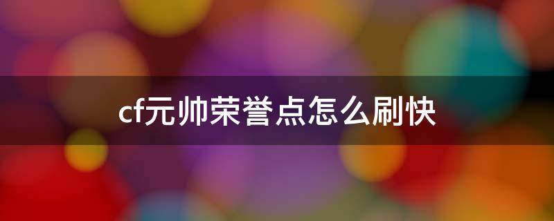 cf元帅荣誉点怎么刷快 cf怎么刷荣誉点升元首