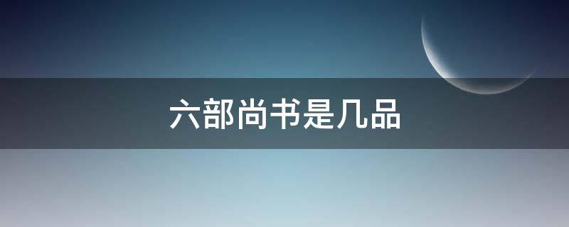 六部尚书是几品 明朝六部尚书是几品