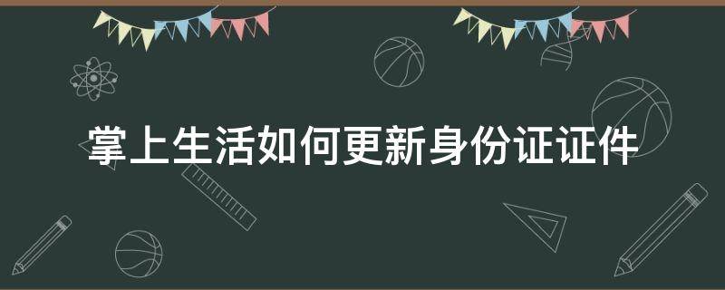 掌上生活如何更新身份证证件 掌上生活app在哪里更新身份证信息