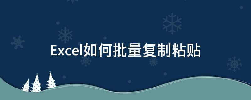 Excel如何批量复制粘贴（excel如何批量复制粘贴带公示的单元格）