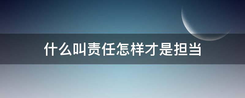 什么叫责任怎样才是担当 什么叫责任?怎样才是担当