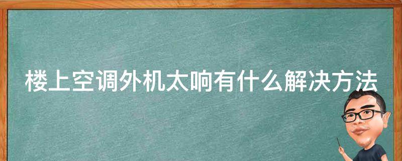 楼上空调外机太响有什么解决方法（楼上空调外机太响有什么解决方法视频）