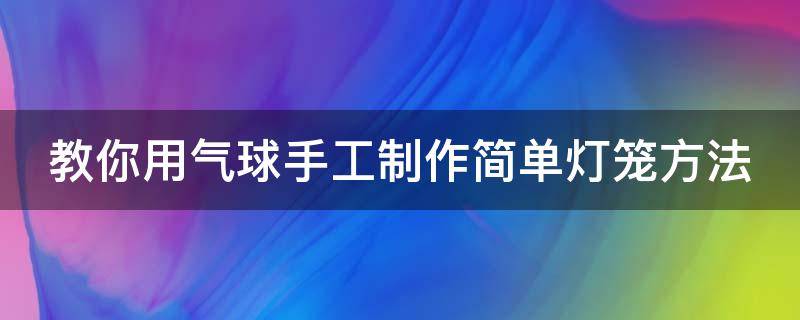 教你用气球手工制作简单灯笼方法（用气球做手工灯笼）