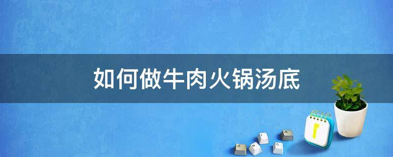 如何做牛肉火锅汤底（牛肉汤锅底锅怎么做）