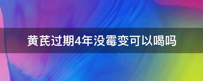 黄芪过期4年没霉变可以喝吗 黄芪发霉还能吃吗