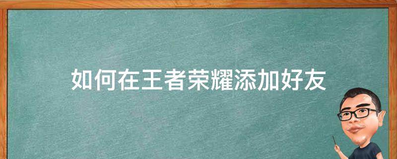 如何在王者荣耀添加好友（在王者荣耀里怎么添加好友）