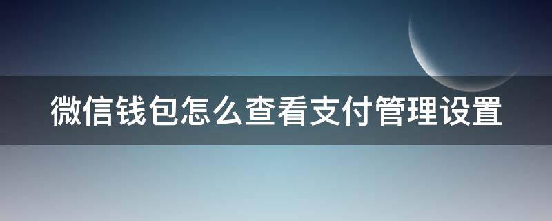 微信钱包怎么查看支付管理设置 微信钱包怎么查看支付管理设置在哪里