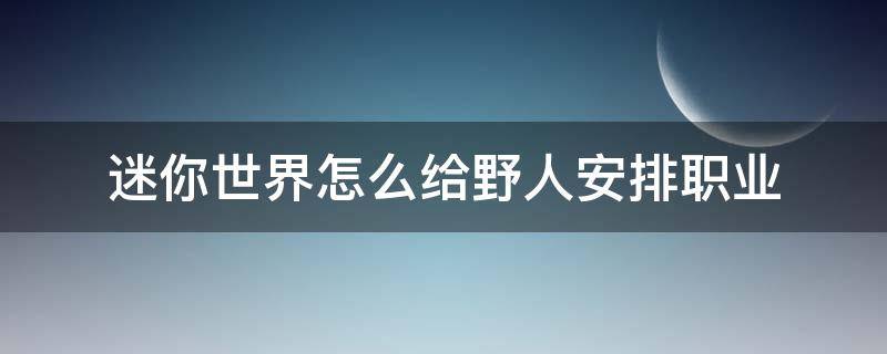 迷你世界怎么给野人安排职业（迷你世界的野人怎么让他们工作）