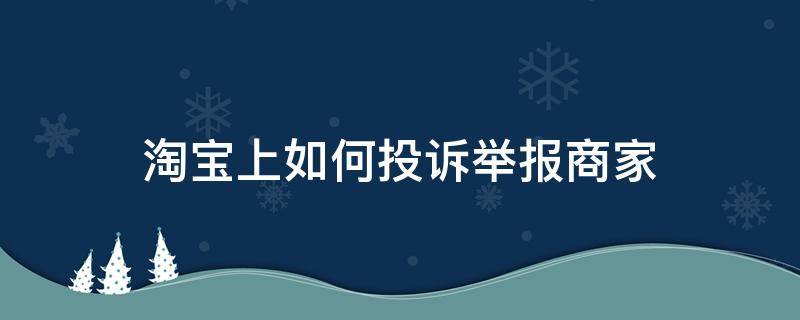 淘宝上如何投诉举报商家 淘宝怎样投诉举报商家