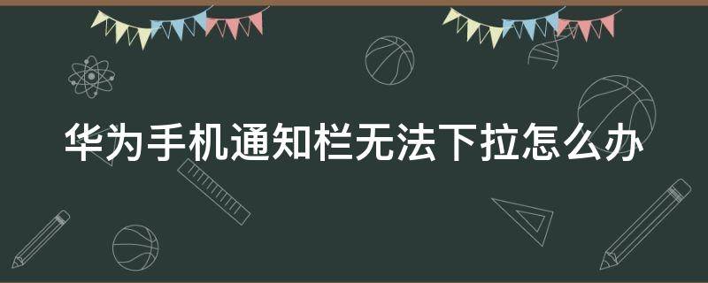 华为手机通知栏无法下拉怎么办（华为手机通知栏无法下拉怎么办?能往下拉）