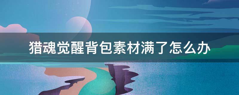 猎魂觉醒背包素材满了怎么办 猎魂觉醒素材太多背包装不下怎么办