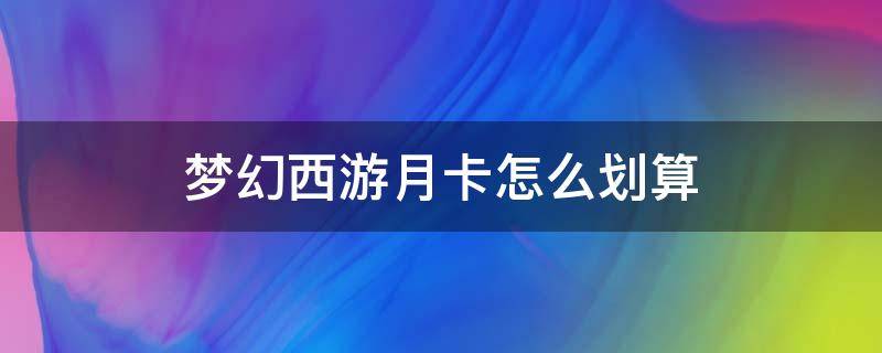 梦幻西游月卡怎么划算 梦幻西游月卡划算还是年卡划算