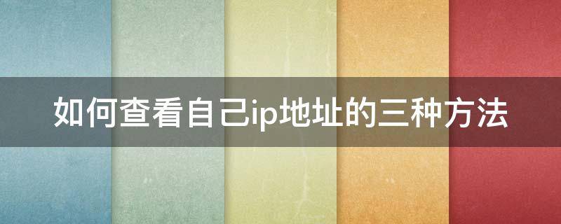 如何查看自己ip地址的三种方法 如何查看自己ip地址的三种方法是否正确