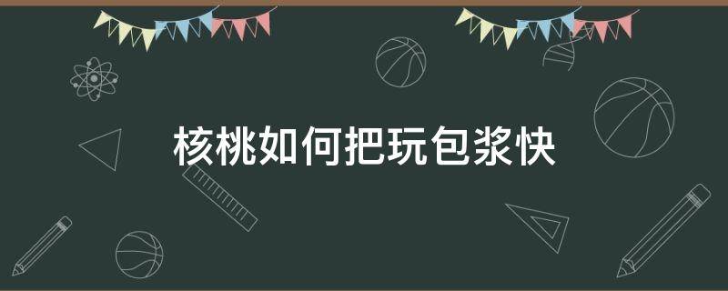 核桃如何把玩包浆快（把玩核桃怎么包浆）