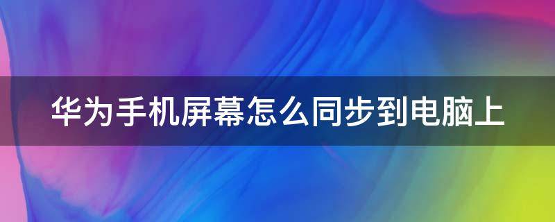 华为手机屏幕怎么同步到电脑上（华为手机屏幕怎么同步到电脑上去）