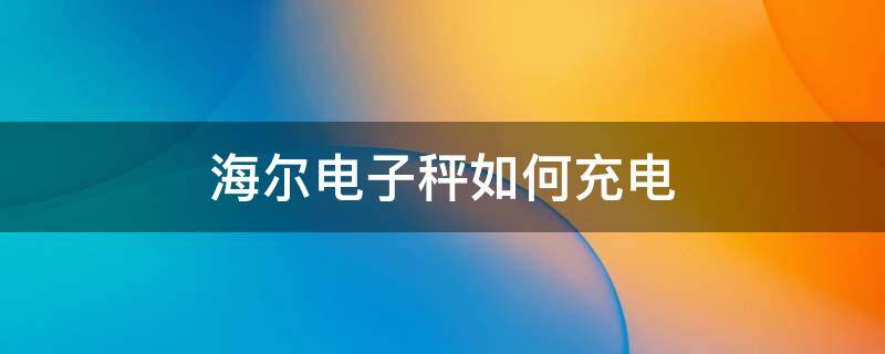 海尔电子秤如何充电 海尔电子秤使用说明