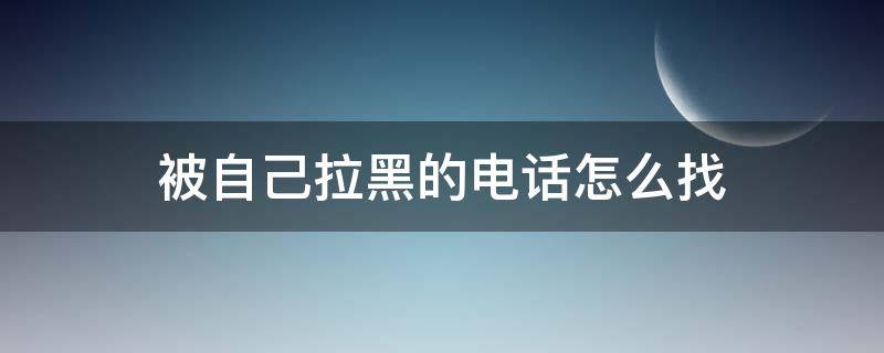 被自己拉黑的电话怎么找 怎么找出被自己拉黑的电话