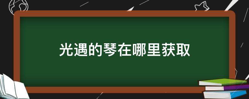 光遇的琴在哪里获取（光遇哪里可以获得琴）