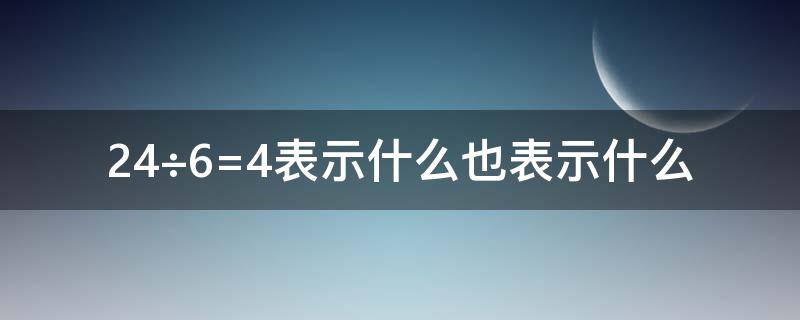 24÷6=4表示什么也表示什么（12÷3=4表示什么还表示什么）