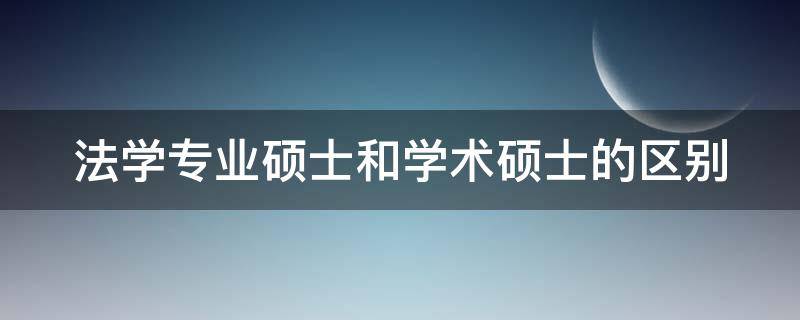 法学专业硕士和学术硕士的区别 法学专业硕士和学术硕士的区别是什么