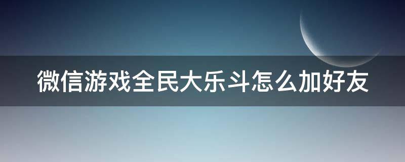 微信游戏全民大乐斗怎么加好友 微信游戏全民大乐斗怎么加好友玩