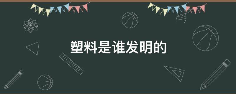 塑料是谁发明的（塑料是谁发明的他在哪个国家）