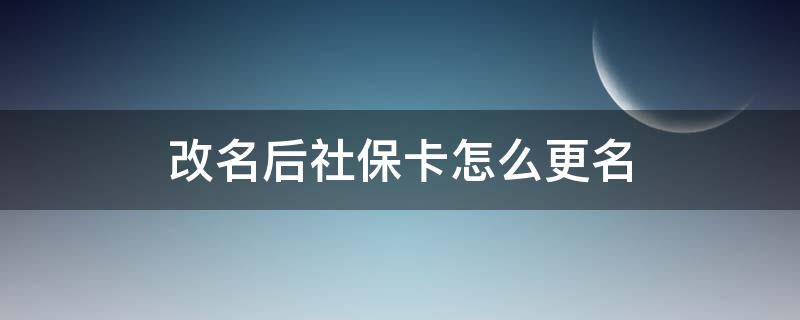 改名后社保卡怎么更名（改名后社保卡怎么改名）