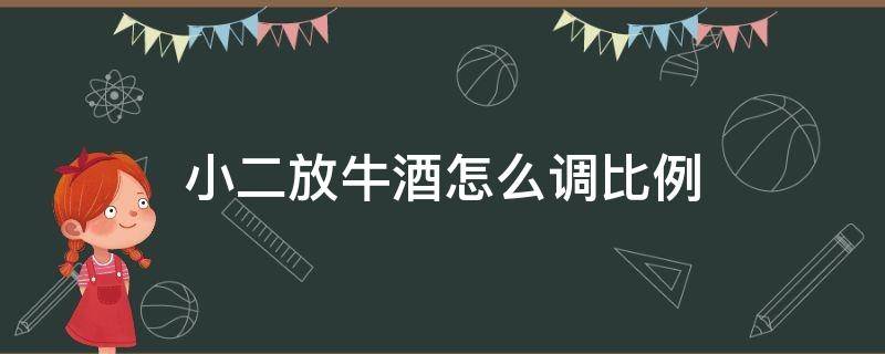 小二放牛酒怎么调比例 小二放牛酒一般怎么调